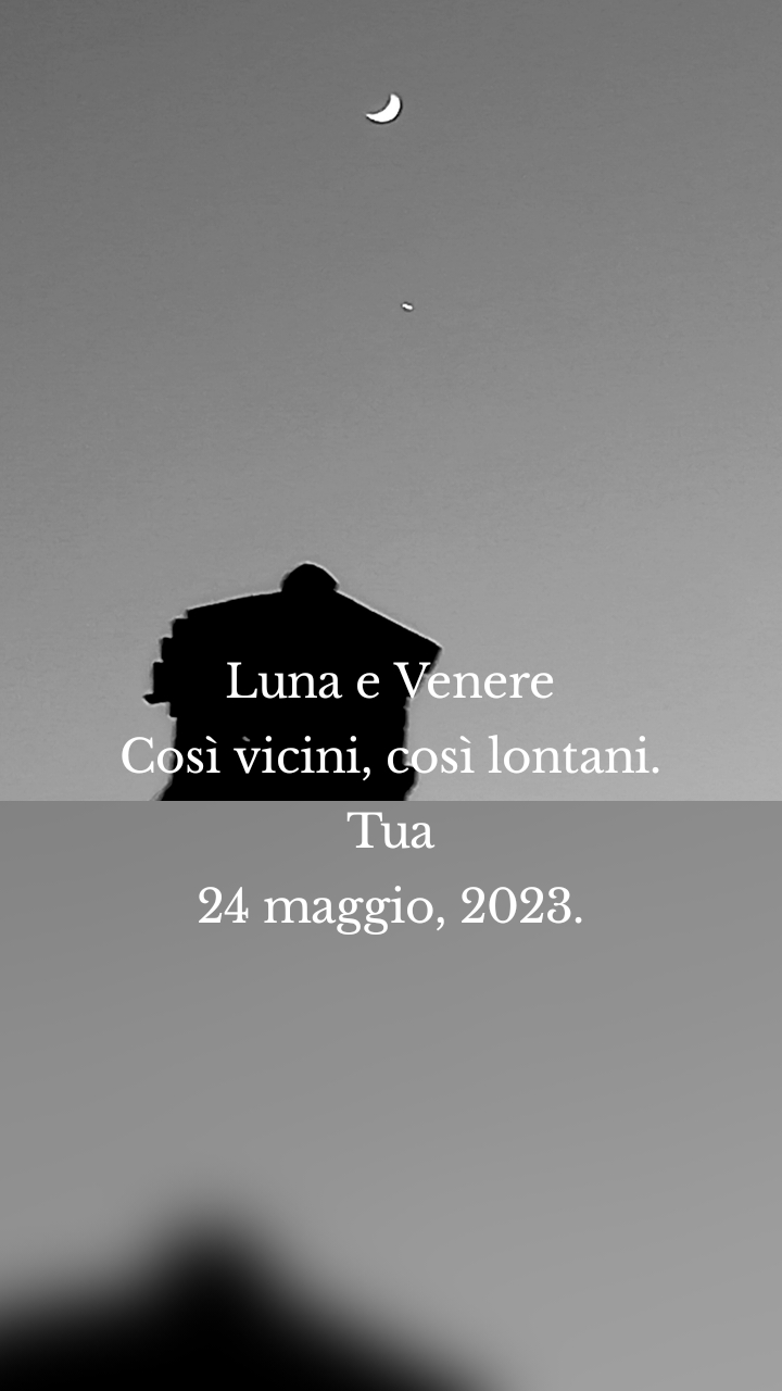 Luna e Venere
Così vicini, così lontani.
Tua
24 maggio, 2023.

